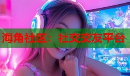 海角社区：社交交友平台