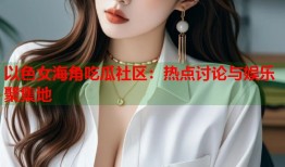 以色女海角吃瓜社区：热点讨论与娱乐聚集地