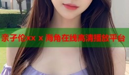 亲孑伦xx x 海角在线高清播放平台