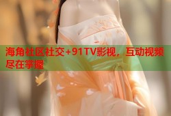 海角社区社交+91TV影视，互动视频尽在掌握