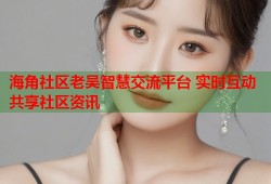 海角社区老吴智慧交流平台 实时互动共享社区资讯