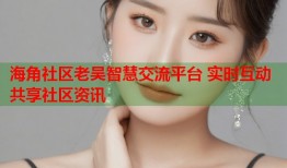 海角社区老吴智慧交流平台 实时互动共享社区资讯