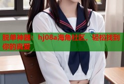 脱单神器：hj08a海角社区，轻松找到你的真爱