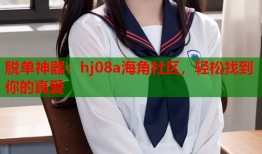 脱单神器：hj08a海角社区，轻松找到你的真爱
