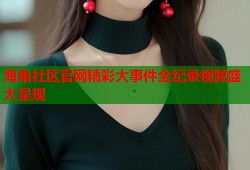 海角社区官网精彩大事件全纪录视频盛大呈现