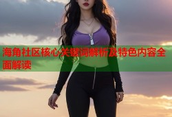海角社区核心关键词解析及特色内容全面解读