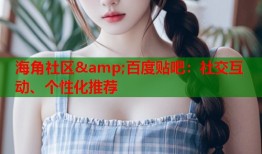 海角社区&amp;百度贴吧：社交互动、个性化推荐
