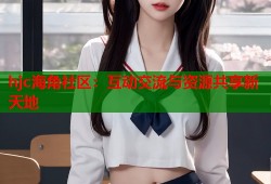 hjc海角社区：互动交流与资源共享新天地