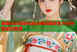 海角社区核酸检测点便民服务全方位保障居民健康