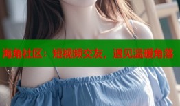 海角社区：短视频交友，遇见温暖角落