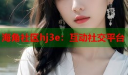 海角社区hj3e：互动社交平台