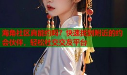 海角社区真能约吗？快速找到附近的约会伙伴，轻松社交交友平台