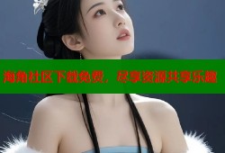 海角社区下载免费，尽享资源共享乐趣