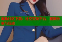 海角社区下载：社交交友平台，视频分享与互动