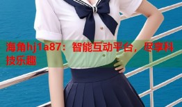 海角hj1a87：智能互动平台，尽享科技乐趣