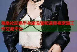 海角社区携手共建温馨和谐幸福家园工作交流平台