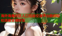 海外海角社区人口互动交流平台助你轻松连接全球好友
