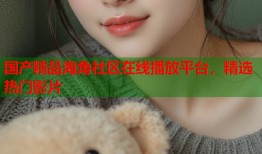 国产精品海角社区在线播放平台，精选热门影片