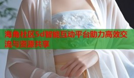 海角社区5d智能互动平台助力高效交流与资源共享