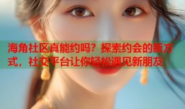 海角社区真能约吗？探索约会的新方式，社交平台让你轻松遇见新朋友