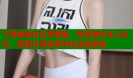下载海角社区苹果版，享受海外华人社交、资源分享和多样化活动体验