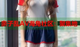 亲子乱AV海角社区：聚集地
