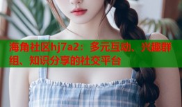 海角社区hj7a2：多元互动、兴趣群组、知识分享的社交平台