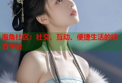 海角社区：社交、互动、便捷生活的综合平台