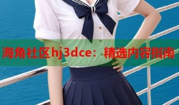 海角社区hj3dce：精选内容指南