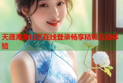 天涯海角社区在线登录畅享精彩互动体验