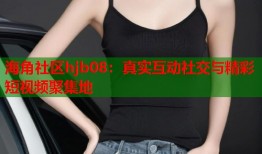 海角社区hjb08：真实互动社交与精彩短视频聚集地