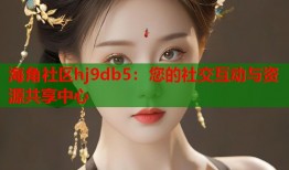 海角社区hj9db5：您的社交互动与资源共享中心
