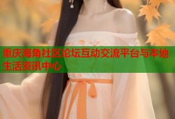 重庆海角社区论坛互动交流平台与本地生活资讯中心