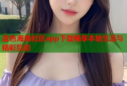 蓝色海角社区app下载畅享本地生活与精彩互动