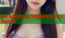 蓝色海角社区app下载畅享本地生活与精彩互动