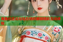 海角社区论坛钻石特权解锁精彩互动体验