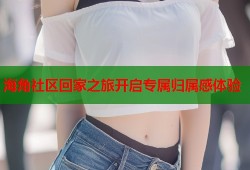 海角社区回家之旅开启专属归属感体验