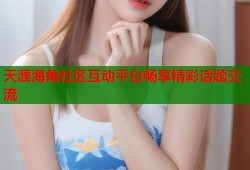 天涯海角社区互动平台畅享精彩话题交流