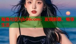 海角社区hjb06com：发现新趣，畅享生活