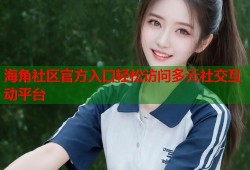 海角社区官方入口轻松访问多元社交互动平台