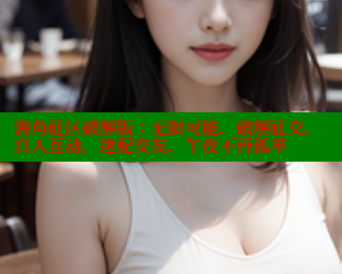 海角社区破解版：无限可能，破解社交，真人互动，速配交友，午夜不再孤单