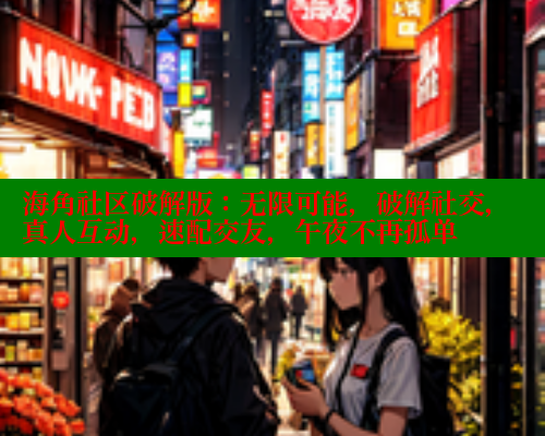 海角社区破解版：无限可能，破解社交，真人互动，速配交友，午夜不再孤单