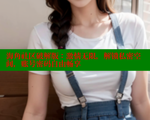 海角社区破解版：激情无限，解锁私密空间，账号密码自由畅享