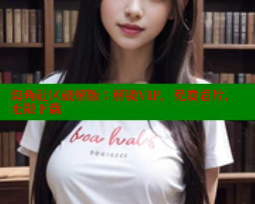 海角社区破解版：解锁VIP，免费看片，无限下载