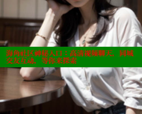 海角社区神秘入口：高清视频聊天，同城交友互动，等你来探索