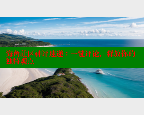 海角社区神评速递：一键评论，释放你的独特观点