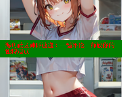海角社区神评速递：一键评论，释放你的独特观点