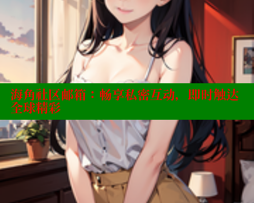 海角社区邮箱：畅享私密互动，即时触达全球精彩