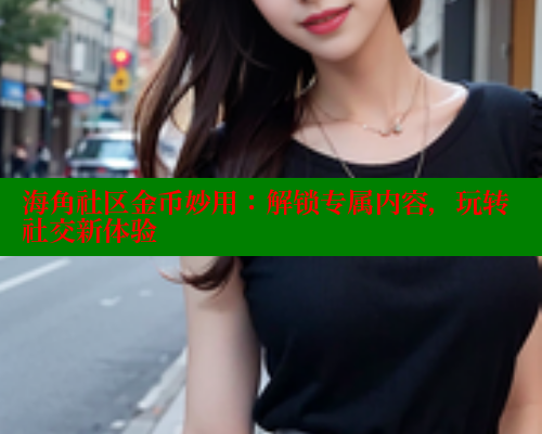 海角社区金币妙用：解锁专属内容，玩转社交新体验