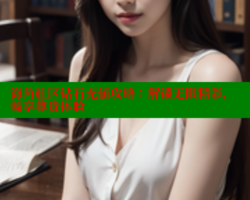 海角社区钻石充值攻略：解锁无限精彩，畅享尊贵体验